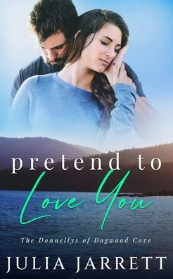 Pretend To Love You: A Fake Dating, Grumpy-Sunshine, Small Town Romance (The Donnellys Of Dogwood Cove) - 9781998858033
