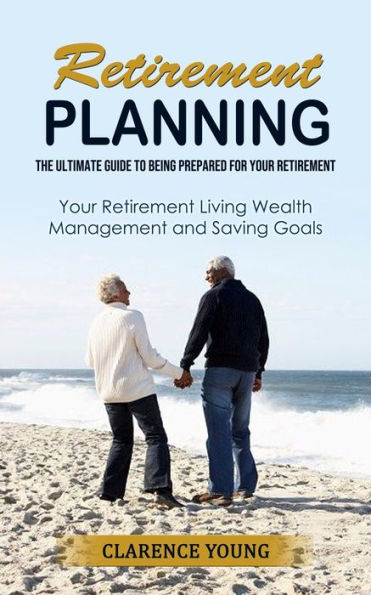 Retirement Planning: The Ultimate Guide To Being Prepared For Your Retirement (Your Retirement Living Wealth Management And Saving Goals) - 9781998901654