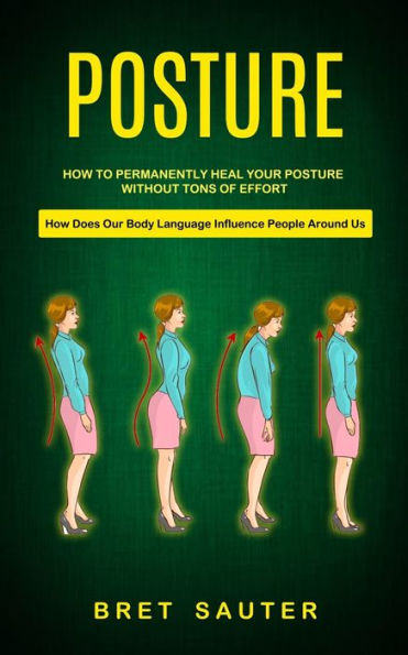Posture: How To Permanently Heal Your Posture Without Tons Of Effort (How Does Our Body Language Influence People Around Us) - 9781998901678