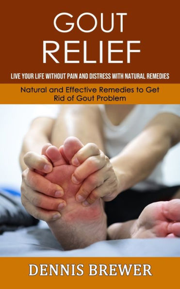 Gout Relief: Live Your Life Without Pain And Distress With Natural Remedies(Natural And Effective Remedies To Get Rid Of Gout Problem) - 9781998901692