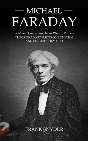 Michael Faraday: The Great Scientist Who Never Went To College (Theories About Electromagnetism And Electrochemistry) - 9781998901753