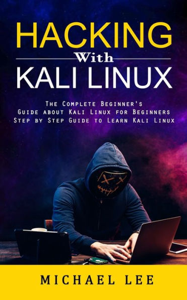 Hacking With Kali Linux: The Complete Beginner's Guide About Kali Linux For Beginners (Step By Step Guide To Learn Kali Linux For Hackers) - 9781998901869