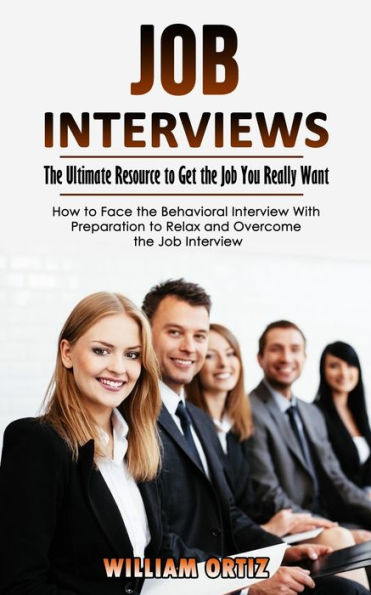 Job Interviews: The Ultimate Resource To Get The Job You Really Want (How To Face The Behavioral Interview With Preparation To Relax And Overcome The Job Interview) - 9781998927081