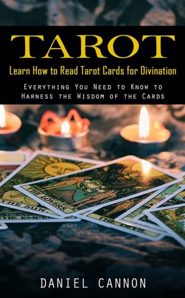 Tarot: Learn How To Read Tarot Cards For Divination (Everything You Need To Know To Harness The Wisdom Of The Cards) - 9781998927128
