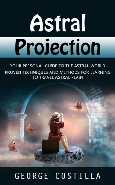 Astral Projection: Your Personal Guide To The Astral World (Proven Techniques And Methods For Learning To Travel Astral Plain) - 9781998927371
