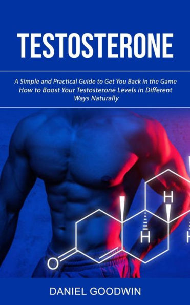 Testosterone: A Simple And Practical Guide To Get You Back In The Game (How To Boost Your Testosterone Levels In Different Ways Naturally) - 9781998927449