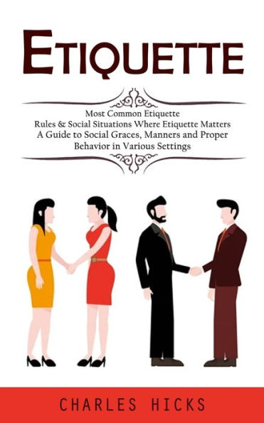 Etiquette: Most Common Etiquette Rules & Social Situations Where Etiquette Matters (A Guide To Social Graces, Manners And Proper Behavior In Various Settings) - 9781998927494