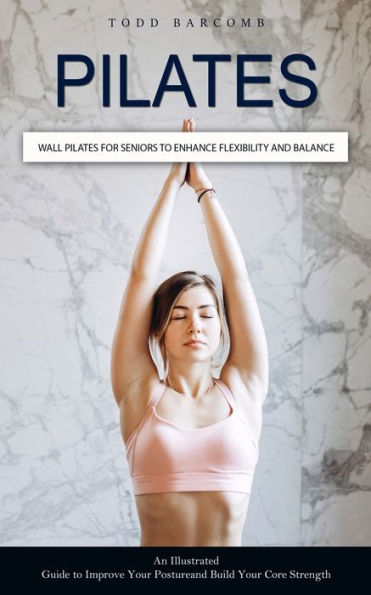 Pilates: Wall Pilates For Seniors To Enhance Flexibility And Balance (An Illustrated Guide To Improve Your Posture And Build Your Core Strength) - 9781999212360