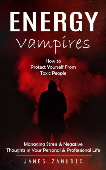 Energy Vampires: How To Protect Yourself From Toxic People (Managing Stress & Negative Thoughts In Your Personal & Professional Life) - 9781999222628