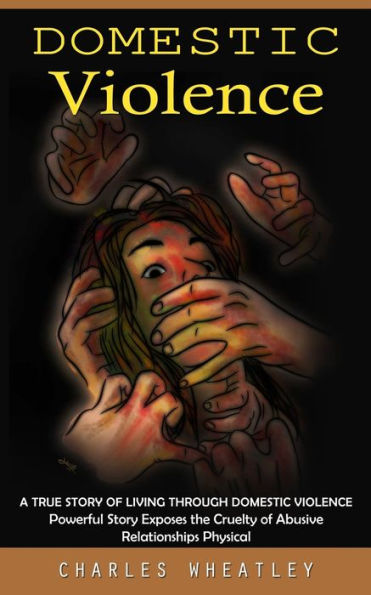 Domestic Violence: A True Story Of Living Through Domestic Violence (Powerful Story Exposes The Cruelty Of Abusive Relationships Physical) - 9781999222635