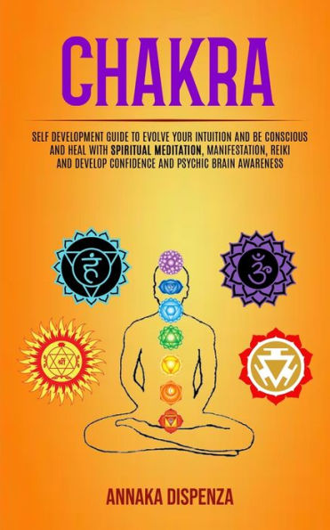 Chakra: Self Development Guide to Evolve Your Intuition and Be Conscious and Heal With Spiritual Meditation, Manifestation, Reiki and Develop Confidence and Psychic Brain Awareness