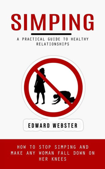 Simping: A Practical Guide To Healthy Relationships (How To Stop Simping And Make Any Woman Fall Down On Her Knees) - 9781999486877