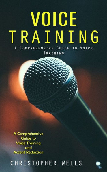 Voice Training: A Comprehensive Guide To Voice Training (A Comprehensive Guide To Voice Training And Accent Reduction) - 9781999550240