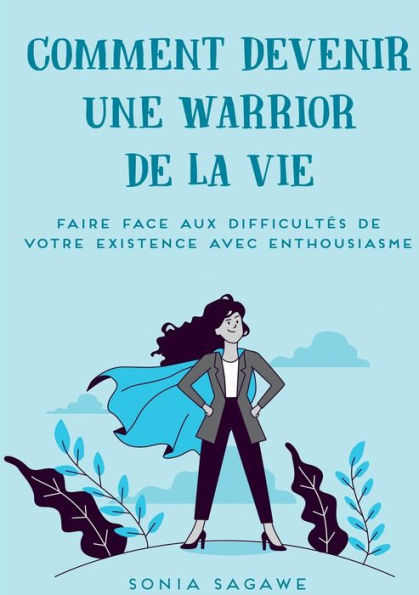 Comment Devenir Une Warrior De La Vie: Faire Face Aux Difficultes De La Vie Avec Enthousiasme (French Edition)