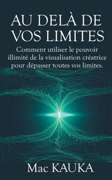 Au Delà De Vos Limites: Comment Utiliser Le Pouvoir Illimité De La Visualisation Créatrice Pour Dépasser Toutes Vos Limites. (French Edition)