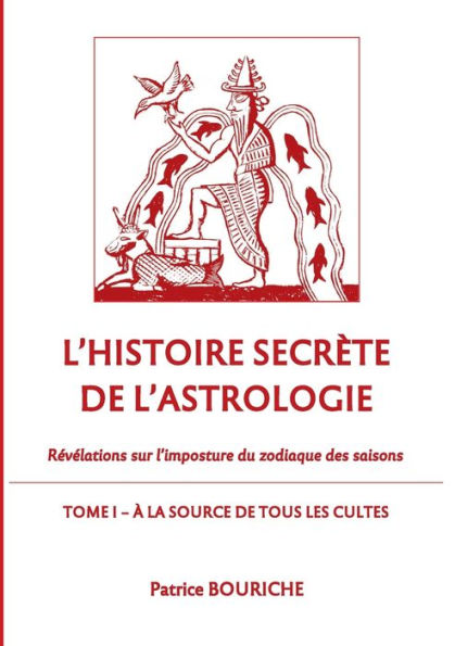 L'Histoire Secrète De L'Astrologie: Révélations Sur L'Imposture Du Zodiaque Des Saisons - Tome 1 - A La Source De Tous Les Cultes (French Edition)
