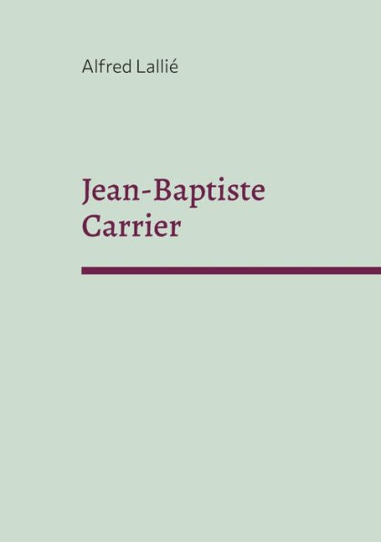 Jean-Baptiste Carrier: Representant Du Cantal À La Convention 1756-1794 (French Edition)