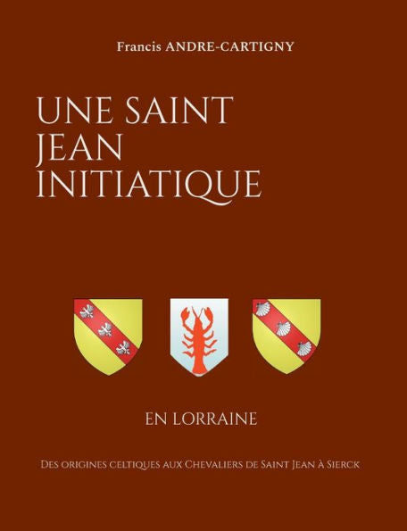 Une Saint Jean Initiatique En Lorraine: Des Origines Celtiques Aux Chevaliers De Saint Jean À Sierck (French Edition)