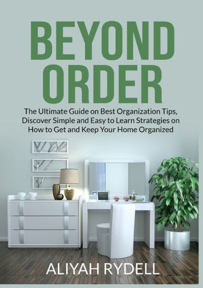 Beyond Order: The Ultimate Guide On Best Organization Tips, Discover Simple And Easy To Learn Strategies On How To Get And Keep Your Home Organized - 9782396457514