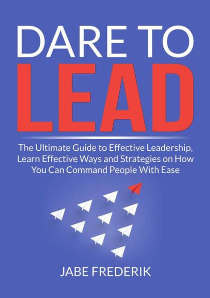 Dare To Lead: The Ultimate Guide To Effective Leadership, Learn Effective Ways And Strategies On How You Can Command People With Ease - 9782450801505