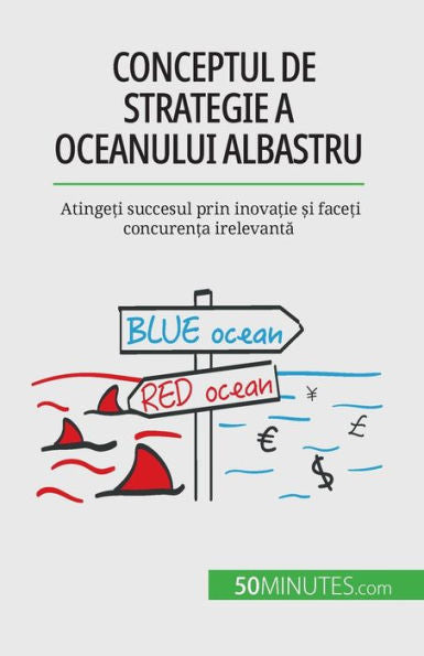 Conceptul De Strategie A Oceanului Albastru: Atinge?I Succesul Prin Inova?Ie ?I Face?I Concuren?A Irelevanta (Romanian Edition) - 9782808602266