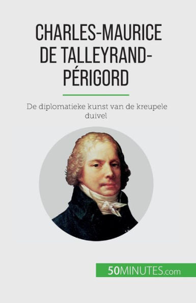 Charles-Maurice De Talleyrand-Perigord: De Diplomatieke Kunst Van De Kreupele Duivel (Dutch Edition)