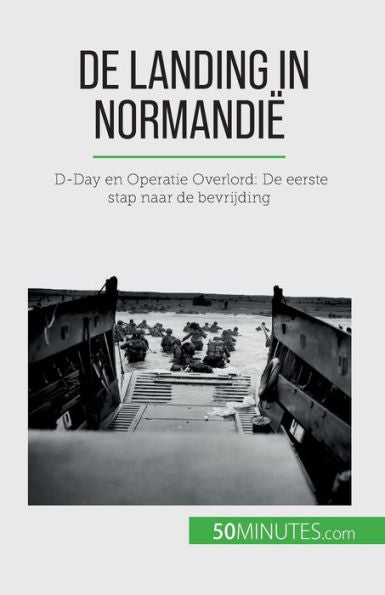 De Landing In Normandië: D-Day En Operatie Overlord: De Eerste Stap Naar De Bevrijding (Dutch Edition)