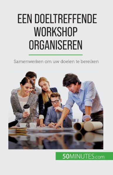 Een Doeltreffende Workshop Organiseren: Samenwerken Om Uw Doelen Te Bereiken (Dutch Edition)