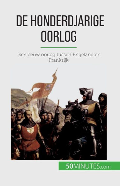 De Honderdjarige Oorlog: Een Eeuw Oorlog Tussen Engeland En Frankrijk (Dutch Edition)