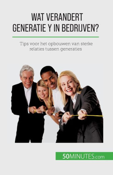 Wat Verandert Generatie Y In Bedrijven?: Tips Voor Het Opbouwen Van Sterke Relaties Tussen Generaties (Dutch Edition)