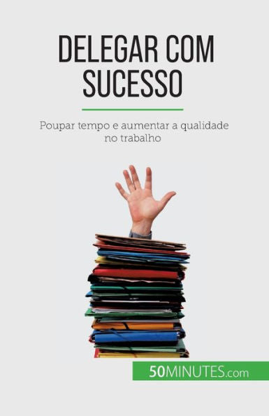 Delegar Com Sucesso: Poupar Tempo E Aumentar A Qualidade No Trabalho (Portuguese Edition)