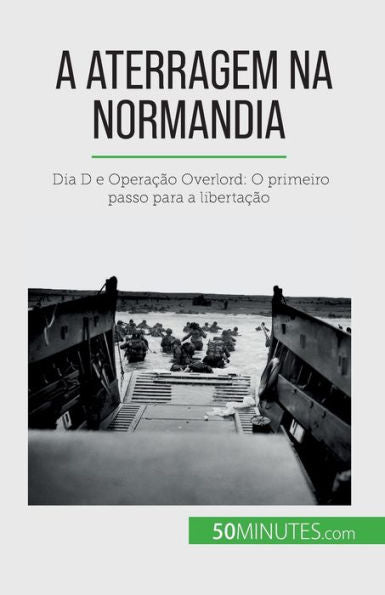 A Aterragem Na Normandia: Dia D E Operacao Overlord: O Primeiro Passo Para A Libertacao (Portuguese Edition)