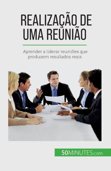 Realizacao De Uma Reuniao: Aprender A Liderar Reunioes Que Produzem Resultados Reais (Portuguese Edition)