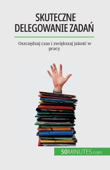 Skuteczne Delegowanie Zadan: Oszczedzaj Czas I Zwiekszaj Jakosc W Pracy (Polish Edition)
