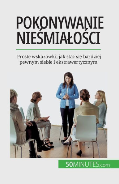 Pokonywanie Niesmialosci: Proste Wskazówki, Jak Stac Sie Bardziej Pewnym Siebie I Ekstrawertycznym (Polish Edition)