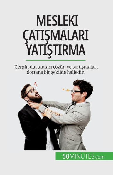 Mesleki catismalari Yatistirma: Gergin Durumlari cözün Ve Tartismalari Dostane Bir Sekilde Halledin (Turkish Edition)