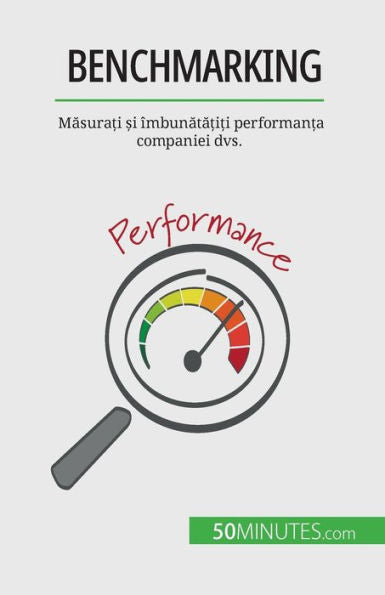 Benchmarking: Masura?I ?I Îmbunata?I?I Performan?A Companiei Dvs. (Romanian Edition)