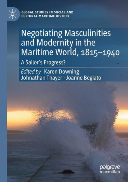 Negotiating Masculinities And Modernity In The Maritime World, 1815-1940: A Sailor'S Progress? (Global Studies In Social And Cultural Maritime History)