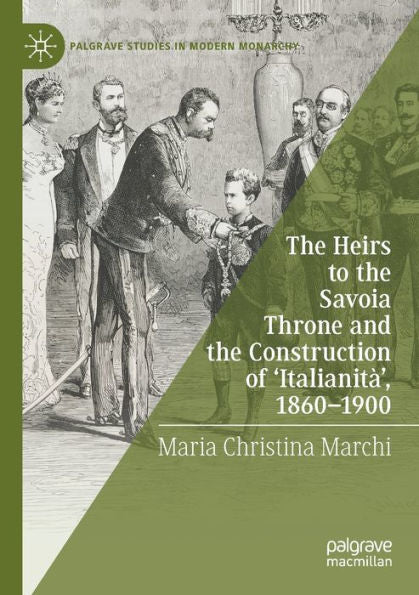 The Heirs To The Savoia Throne And The Construction Of 'Italianità', 1860-1900 (Palgrave Studies In Modern Monarchy)