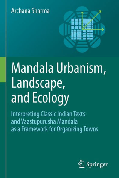 Mandala Urbanism, Landscape, And Ecology: Interpreting Classic Indian Texts And Vaastupurusha Mandala As A Framework For Organizing Towns - 9783030872878