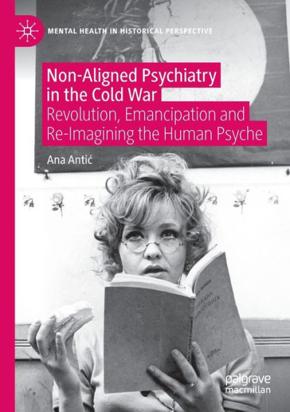 Non-Aligned Psychiatry In The Cold War: Revolution, Emancipation And Re-Imagining The Human Psyche (Mental Health In Historical Perspective)