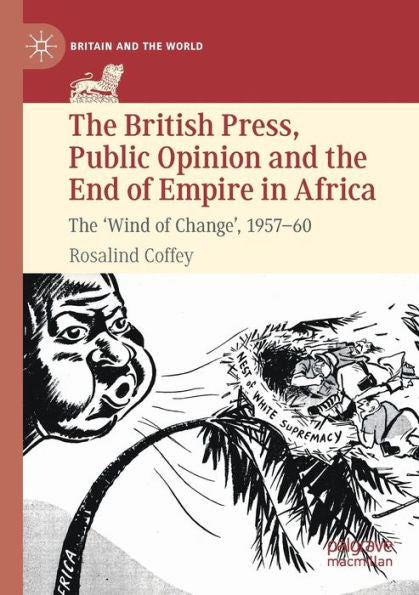 The British Press, Public Opinion And The End Of Empire In Africa: The 'Wind Of Change', 1957-60 (Britain And The World)