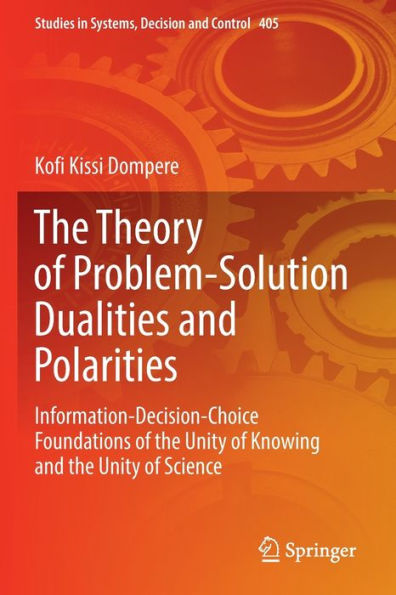 The Theory Of Problem-Solution Dualities And Polarities: Information-Decision-Choice Foundations Of The Unity Of Knowing And The Unity Of Science (Studies In Systems, Decision And Control, 405) - 9783030902810