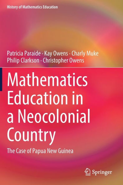 Mathematics Education In A Neocolonial Country: The Case Of Papua New Guinea: The Case Of Papua New Guinea (History Of Mathematics Education)