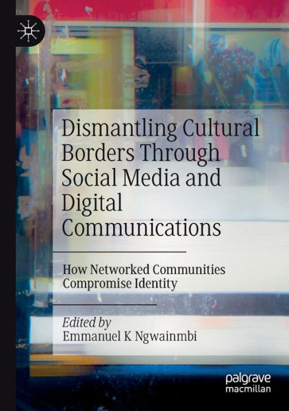 Dismantling Cultural Borders Through Social Media And Digital Communications: How Networked Communities Compromise Identity - 9783030922146