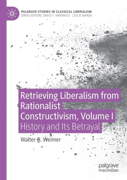Retrieving Liberalism From Rationalist Constructivism, Volume I: History And Its Betrayal (Palgrave Studies In Classical Liberalism) - 9783030948603