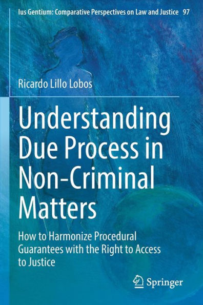 Understanding Due Process In Non-Criminal Matters: How To Harmonize Procedural Guarantees With The Right To Access To Justice (Ius Gentium: Comparative Perspectives On Law And Justice, 97) - 9783030955366