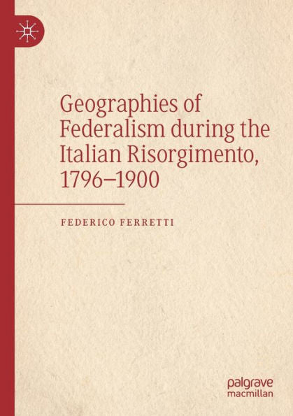 Geographies Of Federalism During The Italian Risorgimento, 1796-1900