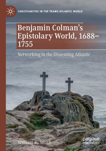 Benjamin Colman'S Epistolary World, 1688-1755: Networking In The Dissenting Atlantic (Christianities In The Trans-Atlantic World)