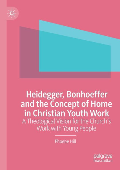 Heidegger, Bonhoeffer And The Concept Of Home In Christian Youth Work: A Theological Vision For The Church's Work With Young People - 9783030966928